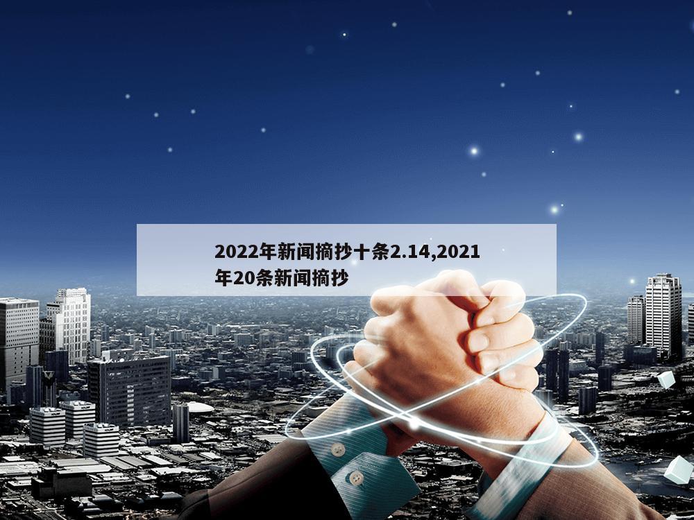 2022年新闻摘抄十条2.14,2021年20条新闻摘抄