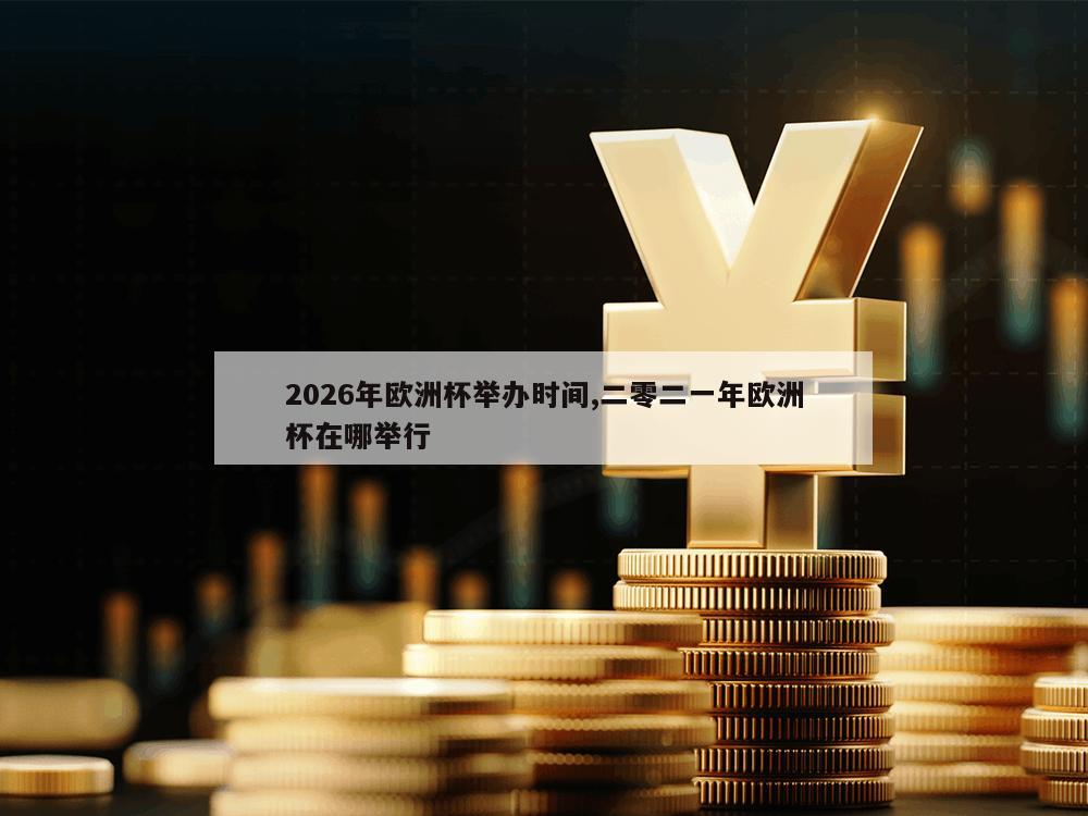 2026年欧洲杯举办时间,二零二一年欧洲杯在哪举行