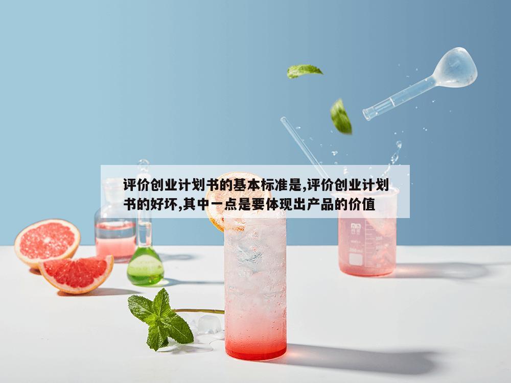 评价创业计划书的基本标准是,评价创业计划书的好坏,其中一点是要体现出产品的价值