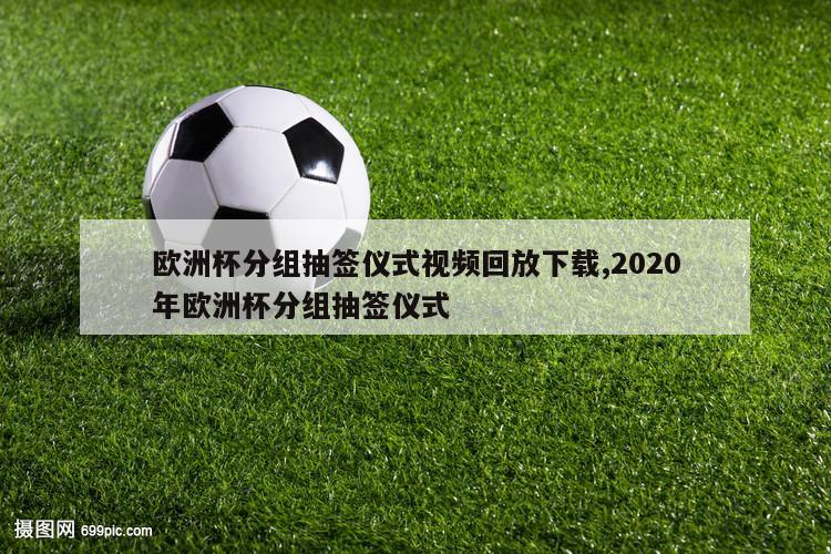 欧洲杯分组抽签仪式视频回放下载,2020年欧洲杯分组抽签仪式