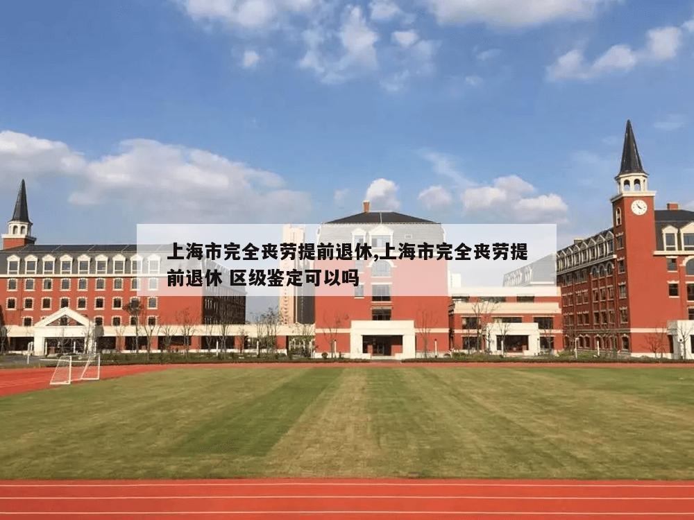 上海市完全丧劳提前退休,上海市完全丧劳提前退休 区级鉴定可以吗