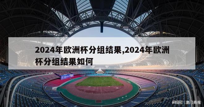 2024年欧洲杯分组结果,2024年欧洲杯分组结果如何