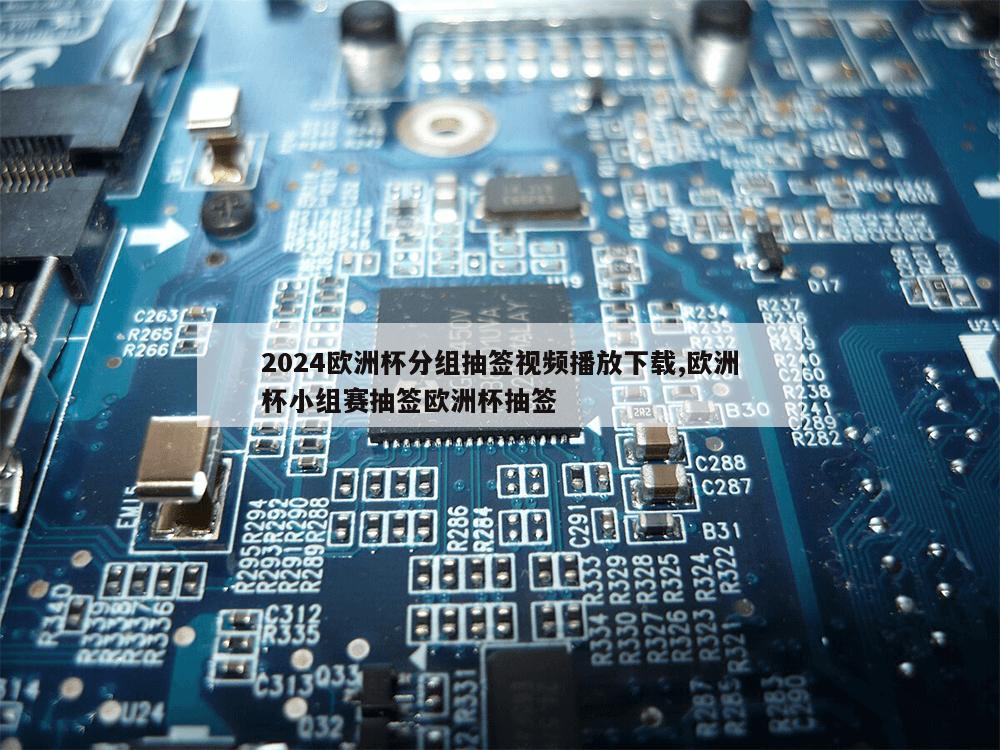 2024欧洲杯分组抽签视频播放下载,欧洲杯小组赛抽签欧洲杯抽签