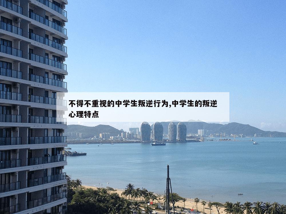 不得不重视的中学生叛逆行为,中学生的叛逆心理特点