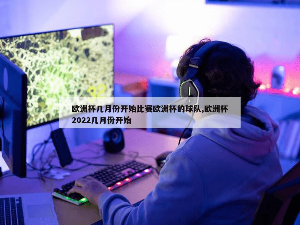 欧洲杯几月份开始比赛欧洲杯的球队,欧洲杯2022几月份开始